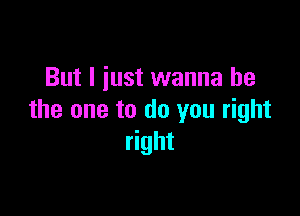 But I just wanna be

the one to do you right
right