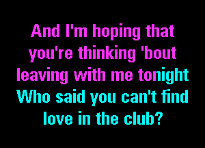 And I'm hoping that
you're thinking 'hout
leaving with me tonight
Who said you can't find
love in the club?