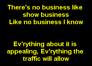 There's no business like
show business
Like no business I know

Ev'rything about it is
appealing, Ev'rything the
traffic will allow