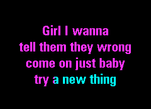 Girl I wanna
tell them they wrong

come on just baby
try a new thing