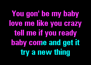 You gon' be my baby
love me like you crazy
tell me if you ready
baby come and get it
try a new thing