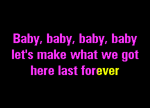 Baby,bahy,bahy,haby

let's make what we got
herelastforever