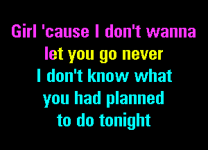 Girl 'cause I don't wanna
let you go never

I don't know what
you had planned
to do tonight