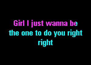 Girl I just wanna be

the one to do you right
right