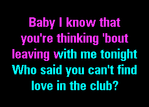 Baby I know that
you're thinking 'hout
leaving with me tonight
Who said you can't find
love in the club?
