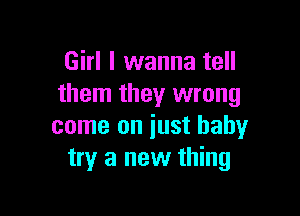 Girl I wanna tell
them they wrong

come on just baby
try a new thing