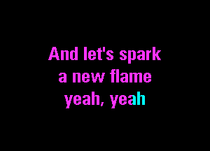 And let's spark

a new flame
yeah,yeah