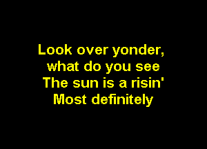 Look over yonder,
what do you see

The sun is a risin'
Most definitely