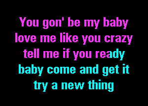 You gon' be my baby
love me like you crazy
tell me if you ready
baby come and get it
try a new thing