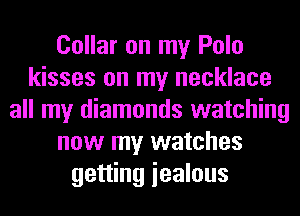Collar on my Polo
kisses on my necklace
all my diamonds watching
now my watches
getting iealous