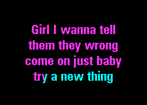 Girl I wanna tell
them they wrong

come on just baby
try a new thing