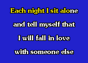 Each night I sit alone
and tell myself that

I will fall in love

with someone else