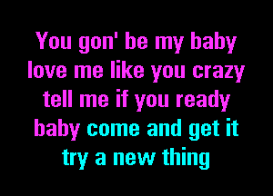 You gon' be my baby
love me like you crazy
tell me if you ready
baby come and get it
try a new thing