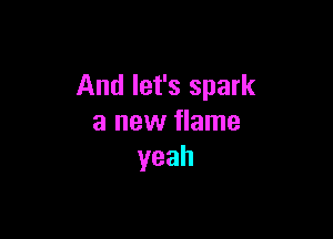 And let's spark

a new flame
yeah