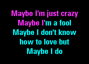 Maybe I'm just crazy
Maybe I'm a fool

Maybe I don't know
how to love but
Maybe I do