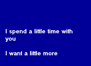 I spend a little time with

you

I want a little more