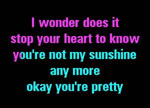 I wonder does it
stop your heart to know
you're not my sunshine

any more
okay you're pretty