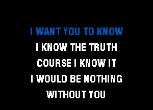 I WANT YOU TO KNOW
I KNOW THE TRUTH

COURSE I KNOW IT
I WOULD BE NOTHING
WITHOUT YOU