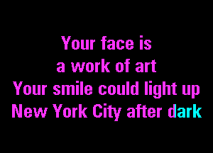 Your face is
a work of art

Your smile could light up
New York City after dark