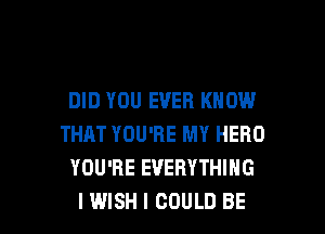 DID YOU EVER KNOW

THAT YOU'RE MY HERO
YOU'RE EVERYTHING
IWISH I COULD BE