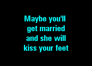 Maybe you'll
get married

and she will
kiss your feet