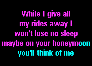 While I give all
my rides away I
won't lose no sleep
maybe on your honeymoon
you'll think of me