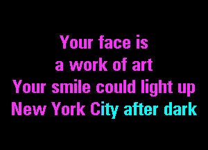 Your face is
a work of art

Your smile could light up
New York City after dark