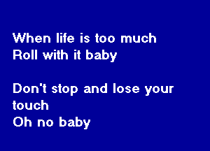 When life is too much
Roll with it baby

Don't stop and lose your
touch

Oh no baby