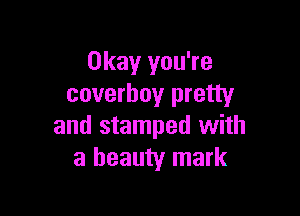 Okay you're
coverhoy pretty

and stamped with
a beauty mark