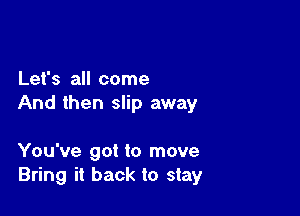 Let's all come
And then slip away

You've got to move
Bring it back to stay