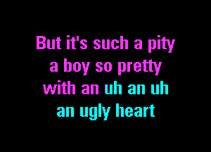 But it's such a pity
a boy so pretty

with an uh an uh
an ugly heart