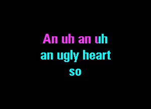 An uh an uh

an ugly heart
so