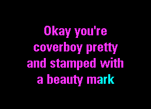 Okay you're
coverhoy pretty

and stamped with
a beauty mark