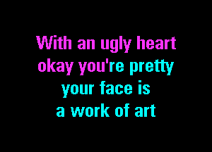 With an ugly heart
okay you're pretty

yourfaceis
a work of art