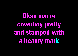 Okay you're
coverhoy pretty

and stamped with
a beauty mark