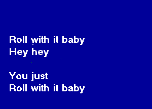 Roll with it baby
Hey hey

You just
Roll with it baby