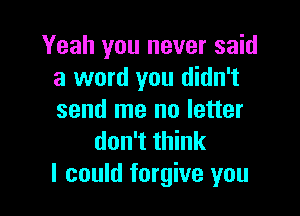 Yeah you never said
a word you didn't

send me no letter
don't think
I could forgive you