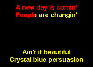 A new day is comin'
People are changin'

Ain't it beautiful
Crystal blue persuasion