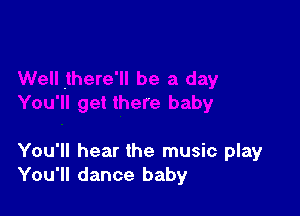 You'll hear the music play
You'll dance baby