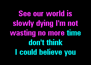 See our world is
slowly dying I'm not

wasting no more time
don't think
I could believe you