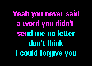 Yeah you never said
a word you didn't

send me no letter
don't think
I could forgive you