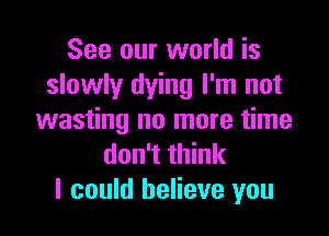 See our world is
slowly dying I'm not

wasting no more time
don't think
I could believe you