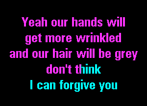 Yeah our hands will
get more wrinkled

and our hair will be grey
don't think
I can forgive you