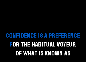 CONFIDENCE IS A PREFERENCE
FOR THE HABITUAL VOYEUR
OF WHAT IS KN OWN AS