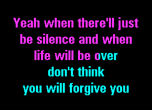 Yeah when there'll just
be silence and when

life will be over
don't think
you will forgive you