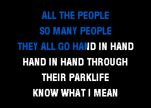 ALL THE PEOPLE
SO MANY PEOPLE
THEY ALL GO HAND IN HAND
HAND IN HAND THROUGH
THEIR PARKLIFE
KN 0W WHAT I MEAN