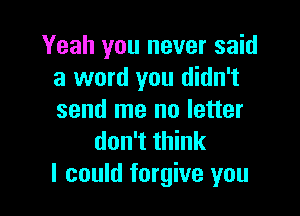 Yeah you never said
a word you didn't

send me no letter
don't think
I could forgive you