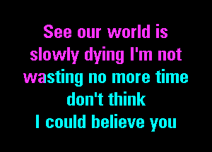 See our world is
slowly dying I'm not

wasting no more time
don't think
I could believe you