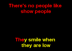 There's no people like
show people

They smile when
they are low