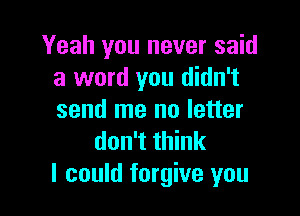 Yeah you never said
a word you didn't

send me no letter
don't think
I could forgive you